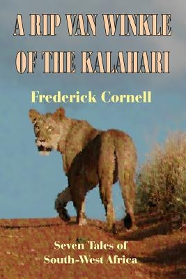 A Rip Van Winkle Of The Kalahari: Seven Tales Of South-West Africa by Cornell, Frederick