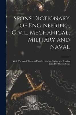 Spons Dictionary of Engineering, Civil, Mechanical, Military and Naval; With Technical Terms in French, German, Italian and Spanish Edited by Oliver B by Anonymous
