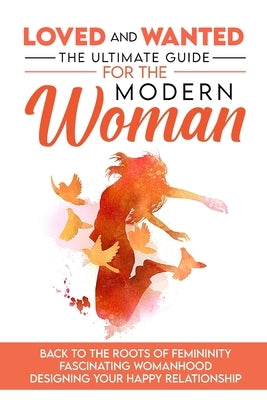Loved and Wanted: the Ultimate Guide for the Modern Woman, Back to the roots of Femininity, Fascinating Womanhood, Designing your Happy by Miro, Elena