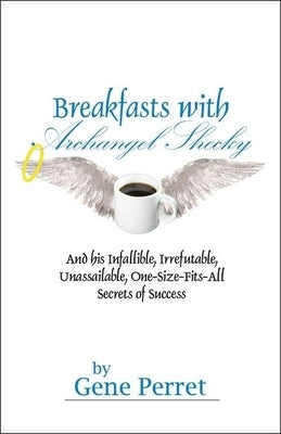 Breakfasts with Archangel Shecky: And His Infallible, Irrefutable, Unassailable, One-Size-Fits-All Secrets of Success by Perret, Gene
