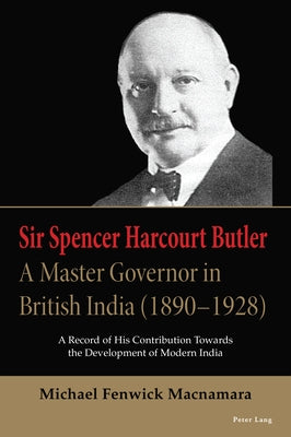 Sir Spencer Harcourt Butler: A Master Governor in British India (1890-1928): A Record of His Contribution Towards the Development of Modern India by MacNamara, Michael Fenwick