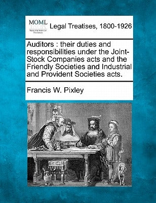 Auditors: Their Duties and Responsibilities Under the Joint-Stock Companies Acts and the Friendly Societies and Industrial and P by Pixley, Francis W.