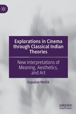 Explorations in Cinema Through Classical Indian Theories: New Interpretations of Meaning, Aesthetics, and Art by Mullik, Gopalan