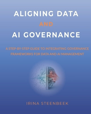 Aligning Data and AI Governance: A step-by-step guide to integrating governance frameworks for data and AI management by Steenbeek, Irina