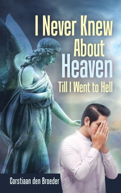 I Never Knew About Heaven Till I Went to Hell by Den Broeder, Corstiaan