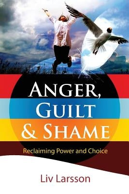 Anger, Guilt and Shame - Reclaiming Power and Choice by Larsson, LIV