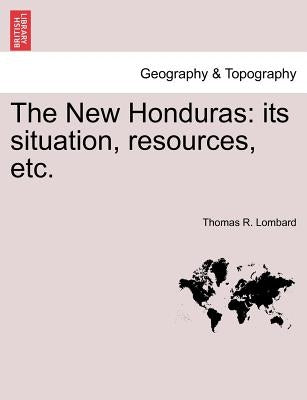 The New Honduras: Its Situation, Resources, Etc. by Lombard, Thomas R.