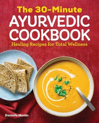 The 30-Minute Ayurvedic Cookbook: Healing Recipes for Total Wellness by Martin, Danielle