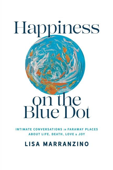 Happiness on the Blue Dot: Intimate Conversations in Faraway Places about Life, Death, Love, and Joy by Lisa, Marranzino