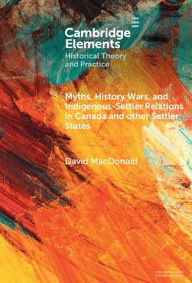 Myths, History Wars, and Indigenous-Settler Relations in Canada and Other Settler States by MacDonald, David Bruce Amichand