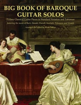 Big Book of Baroque Guitar Solos: 72 Easy Classical Guitar Pieces in Standard Notation and Tablature, Featuring the Music of Bach, Handel, Purcell, Sc by Phillips, Mark