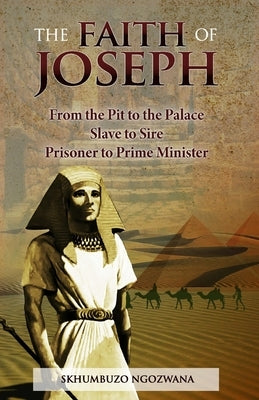 The Faith of Joseph: From the Pit to the Palace, Slave to Sire, Prisoner to Prime Minister by Ngozwana, Skhumbuzo
