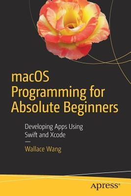 Macos Programming for Absolute Beginners: Developing Apps Using Swift and Xcode by Wang, Wallace