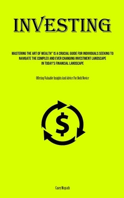 Investing: Mastering The Art Of Wealth" Is A Crucial Guide For Individuals Seeking To Navigate The Complex And Ever Changing Inve by McGrath, Casey