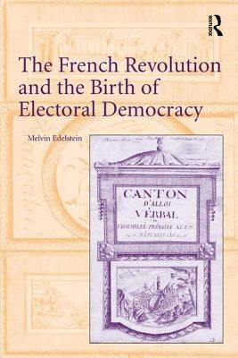 The French Revolution and the Birth of Electoral Democracy by Edelstein, Melvin