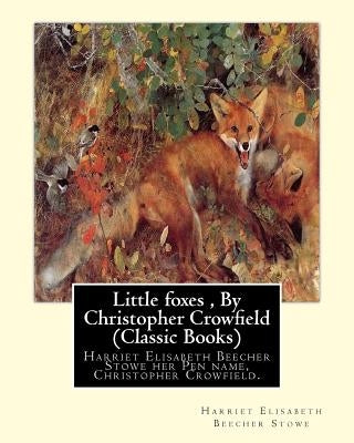Little foxes, By Christopher Crowfield (Classic Books): Harriet Elisabeth Beecher Stowe her Pen name, Christopher Crowfield. by Stowe, Harriet Elisabeth Beecher