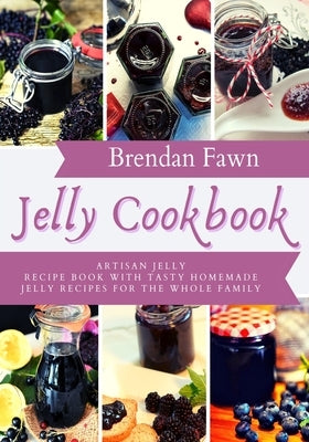 Jelly Cookbook: Artisan Jelly Recipe Book with Tasty Homemade Jelly Recipes for the Whole Family by Fawn, Brendan