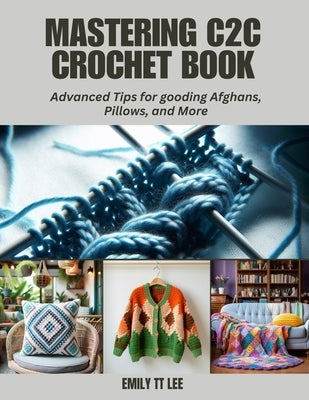 Mastering C2C Crochet Book: Advanced Tips for gooding Afghans, Pillows, and More by Lee, Emily Tt