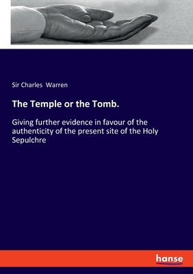 The Temple or the Tomb.: Giving further evidence in favour of the authenticity of the present site of the Holy Sepulchre by Warren, Charles