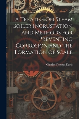 A Treatise On Steam Boiler Incrustation and Methods for Preventing Corrosion and the Formation of Scale by Davis, Charles Thomas