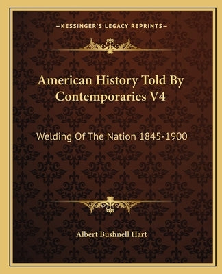 American History Told By Contemporaries V4: Welding Of The Nation 1845-1900 by Hart, Albert Bushnell