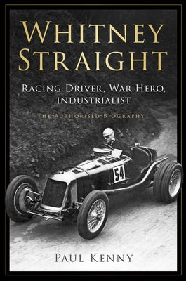Whitney Straight: Racing Driver, War Hero, Industrialist - The Authorised Biography by Kenny, Paul