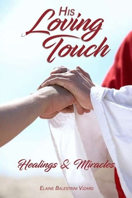 His Loving Touch: Healings and Miracles by Vizard, Elaine