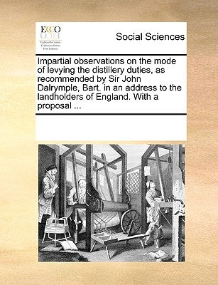 Impartial Observations on the Mode of Levying the Distillery Duties, as Recommended by Sir John Dalrymple, Bart. in an Address to the Landholders of E by Multiple Contributors