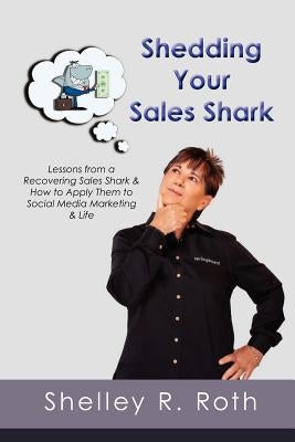 Shedding Your Sales Shark: Lessons from a Recovering Sales Shark & How to Apply Them to Social Media Marketing and Life by Roth, Shelley R.