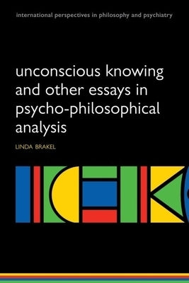 Unconscious Knowing and Other Essays in Psycho-Philosophical Analysis by Brakel, Linda