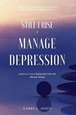 Still I Rise & Manage Depression: Learn to Live A Balanced Life With Mental Illness by Jones, Garry L.