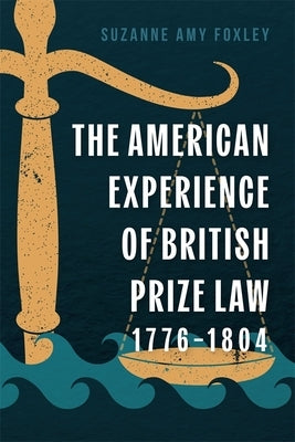 The American Experience of British Prize Law, 1776-1804 by Foxley, Suzanne Amy