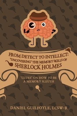 From Detect to Intellect: "Uncovering" the Memory Skills of Sherlock Holmes: "Clues" on How to Be a Memory Sleuth by Guilfoyle Lcsw-R, Daniel