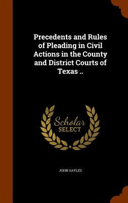 Precedents and Rules of Pleading in Civil Actions in the County and District Courts of Texas .. by Sayles, John