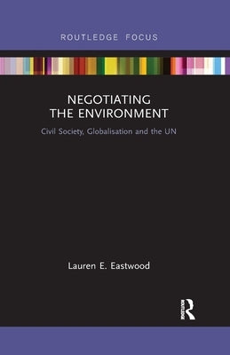 Negotiating the Environment: Civil Society, Globalisation and the Un by Eastwood, Lauren E.