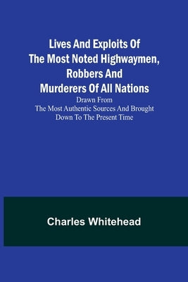 Lives and exploits of the most noted highwaymen, robbers and murderers of all nations: Drawn from the most authentic sources and brought down to the p by Whitehead, Charles