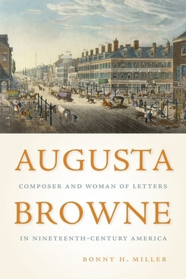 Augusta Browne: Composer and Woman of Letters in Nineteenth-Century America by Miller, Bonny H.