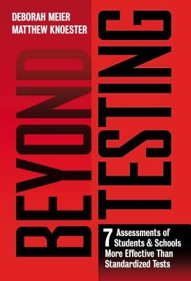 Beyond Testing: Seven Assessments of Students and Schools More Effective Than Standardized Tests by Meier, Deborah