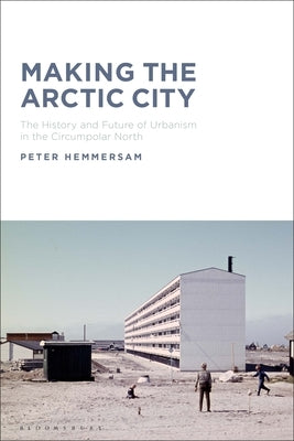 Making the Arctic City: The History and Future of Urbanism in the Circumpolar North by Hemmersam, Peter