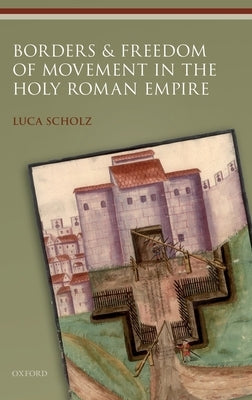 Borders and Freedom of Movement in the Holy Roman Empire by Scholz, Luca