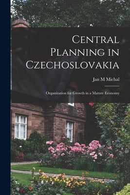 Central Planning in Czechoslovakia: Organization for Growth in a Mature Economy by Michal, Jan M.