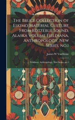 The Bruce Collection of Eskimo Material Culture From Kotzebue Sound, Alaska Volume Fieldiana, Anthropology, new Series, no.1: Fieldiana, Anthropology, by Vanstone, James W.