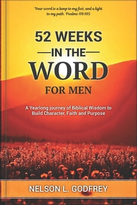 52 Weeks in The word for Men: A Yearlong journey of Biblical Wisdom to Build Character, Faith and Purpose by Godfrey, Nelson L.