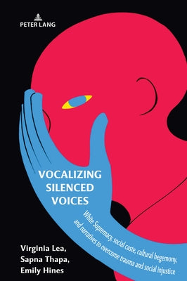 Vocalizing Silenced Voices: White Supremacy, social caste, cultural hegemony, and narratives to overcome trauma and social injustice by Hines, Emily