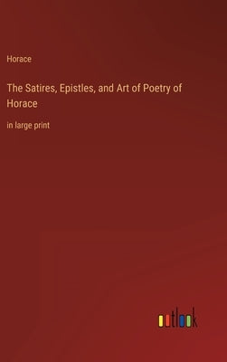 The Satires, Epistles, and Art of Poetry of Horace: in large print by Horace