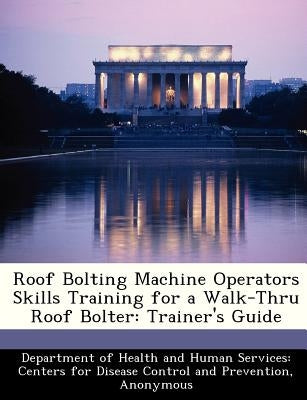 Roof Bolting Machine Operators Skills Training for a Walk-Thru Roof Bolter: Trainer's Guide by 