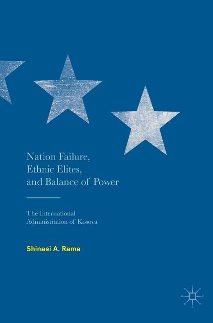 Nation Failure, Ethnic Elites, and Balance of Power: The International Administration of Kosova by Rama, Shinasi A.
