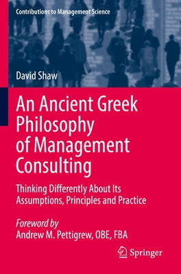 An Ancient Greek Philosophy of Management Consulting: Thinking Differently about Its Assumptions, Principles and Practice by Shaw, David