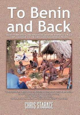 To Benin and Back: Short Stories, Essays, and Reflections About Life in Benin as a Peace Corps Volunteer and the Subsequent Readjustment by Starace, Chris