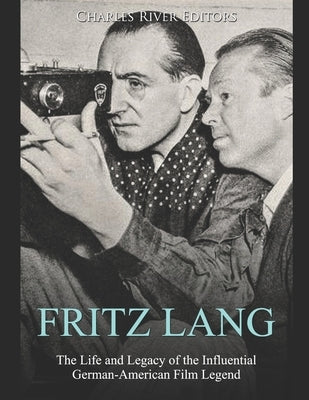 Fritz Lang: The Life and Legacy of the Influential German-American Film Legend by Charles River Editors